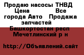 Продаю насосы ТНВД › Цена ­ 17 000 - Все города Авто » Продажа запчастей   . Башкортостан респ.,Мечетлинский р-н